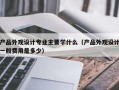 产品外观设计专业主要学什么（产品外观设计一般费用是多少）