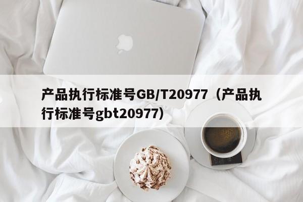 产品执行标准号GB/T20977（产品执行标准号gbt20977）