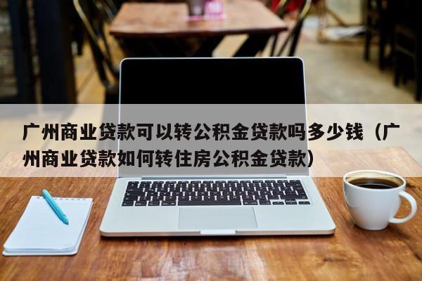 广州商业贷款可以转公积金贷款吗多少钱（广州商业贷款如何转住房公积金贷款）