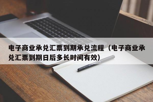 电子商业承兑汇票到期承兑流程（电子商业承兑汇票到期日后多长时间有效）