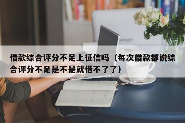 借款综合评分不足上征信吗（每次借款都说综合评分不足是不是就借不了了）