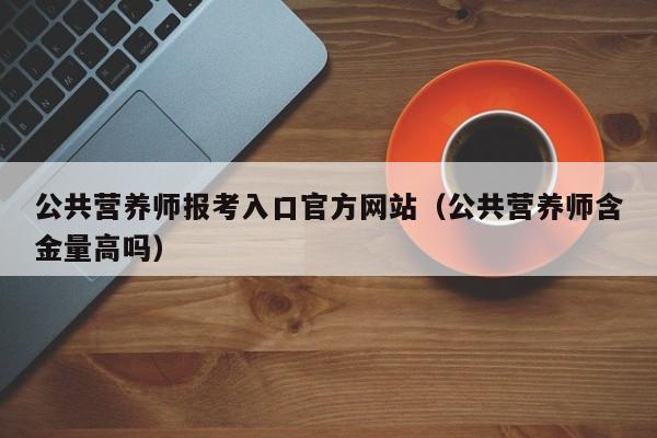 公共营养师报考入口官方网站（公共营养师含金量高吗）