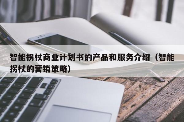 智能拐杖商业计划书的产品和服务介绍（智能拐杖的营销策略）