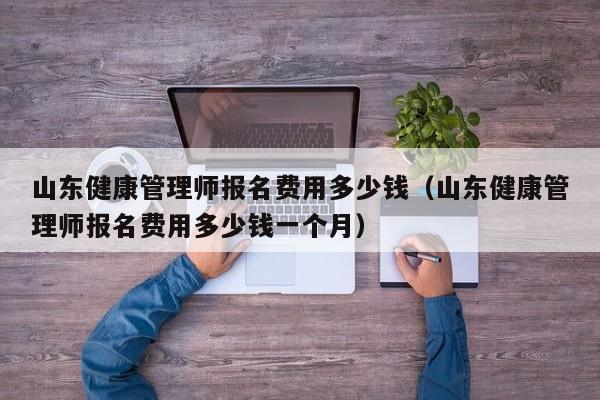 山东健康管理师报名费用多少钱（山东健康管理师报名费用多少钱一个月）