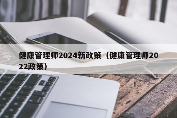 健康管理师2024新政策（健康管理师2022政策）