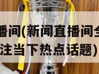 新闻直播间(新闻直播间全新栏目开启 关注当下热点话题)